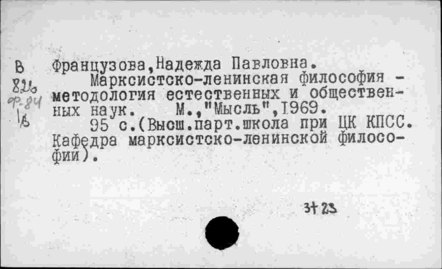 ﻿в а'о
'л
Французова»Надежда Павловна.
Марксистско-ленинская философия -методология естественных и общественных наук. М.,"Мысль",Т969.
95 с.(Высш.парт.школа при ЦК КПСС. Кафедра марксистско-ленинской философии) .
3* гъ